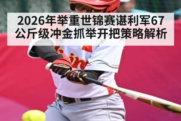 2026年举重世锦赛谌利军67公斤级冲金抓举开把策略解析